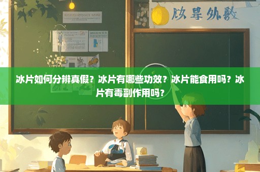 冰片如何分辨真假？冰片有哪些功效？冰片能食用吗？冰片有毒副作用吗？