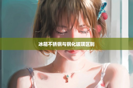 冰箱不锈钢与钢化玻璃区别