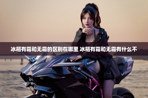 冰箱有霜和无霜的区别在哪里 冰箱有霜和无霜有什么不