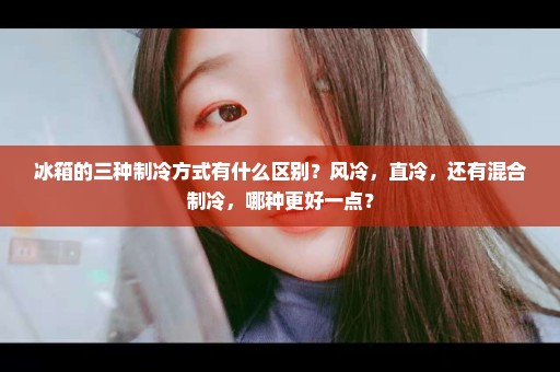 冰箱的三种制冷方式有什么区别？风冷，直冷，还有混合制冷，哪种更好一点？