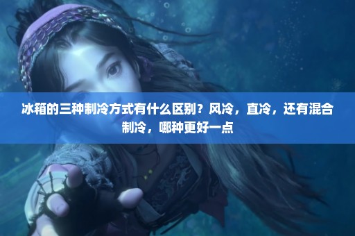 冰箱的三种制冷方式有什么区别？风冷，直冷，还有混合制冷，哪种更好一点