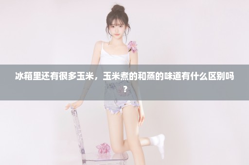 冰箱里还有很多玉米，玉米煮的和蒸的味道有什么区别吗？