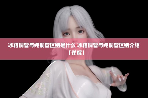 冰箱铜管与纯铜管区别是什么 冰箱铜管与纯铜管区别介绍【详解】