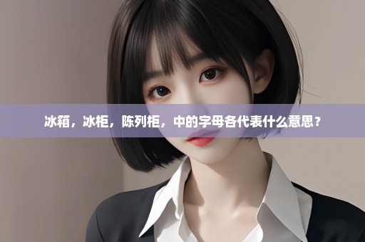 冰箱，冰柜，陈列柜，中的字母各代表什么意思？