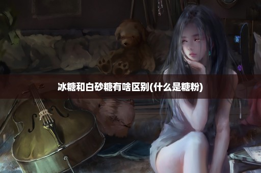 冰糖和白砂糖有啥区别(什么是糖粉)