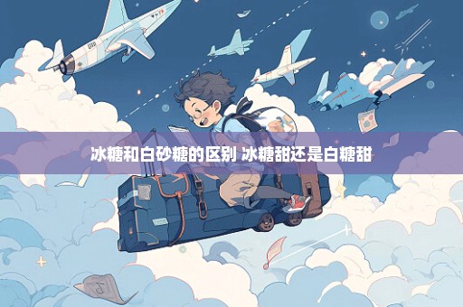 冰糖和白砂糖的区别 冰糖甜还是白糖甜