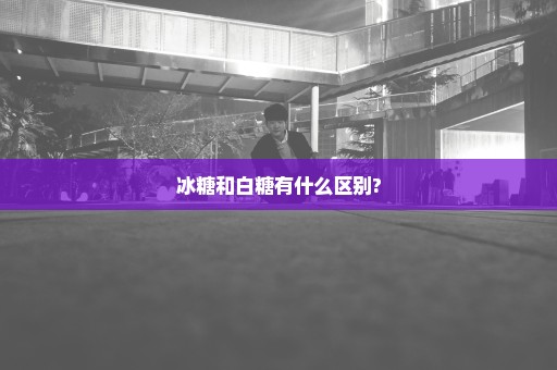 冰糖和白糖有什么区别?