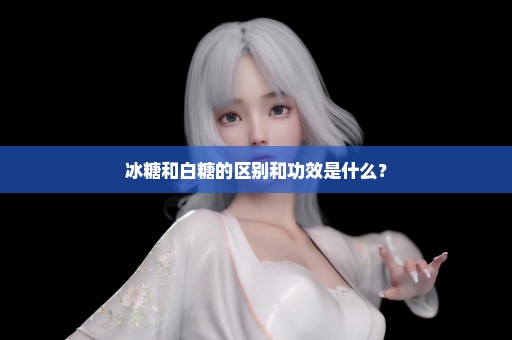 冰糖和白糖的区别和功效是什么？