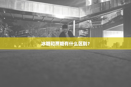 冰糖和蔗糖有什么区别？