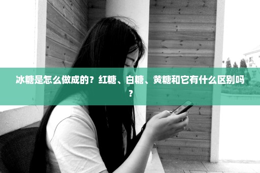 冰糖是怎么做成的？红糖、白糖、黄糖和它有什么区别吗？