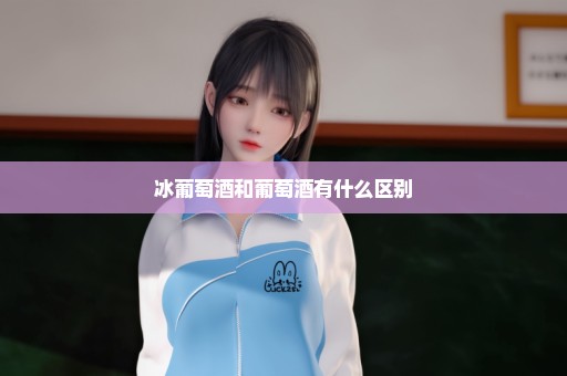 冰葡萄酒和葡萄酒有什么区别
