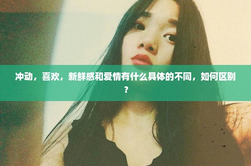 冲动，喜欢，新鲜感和爱情有什么具体的不同，如何区别？
