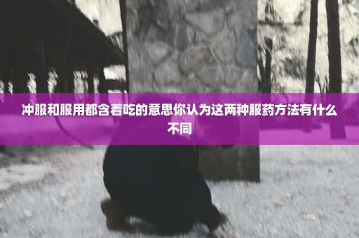 冲服和服用都含着吃的意思你认为这两种服药方法有什么不同