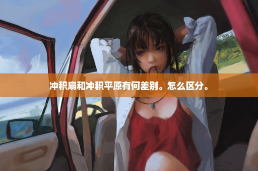 冲积扇和冲积平原有何差别。怎么区分。