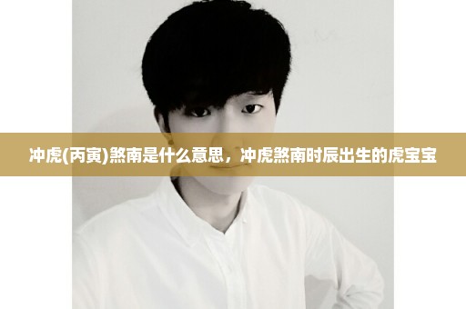 冲虎(丙寅)煞南是什么意思，冲虎煞南时辰出生的虎宝宝