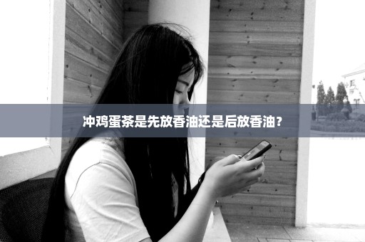 冲鸡蛋茶是先放香油还是后放香油？