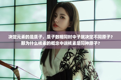 决定元素的是质子，质子数相同时中子就决定不同原子？那为什么核素的概念中说核素是同种原子？