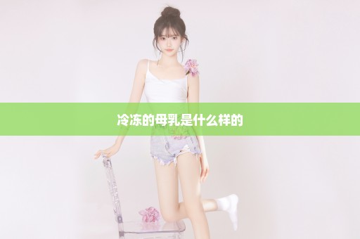 冷冻的母乳是什么样的