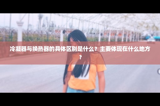 冷凝器与换热器的具体区别是什么？主要体现在什么地方？