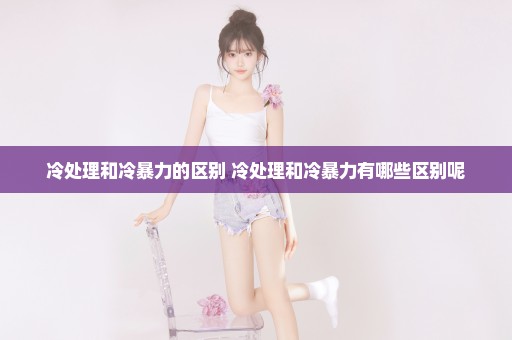 冷处理和冷暴力的区别 冷处理和冷暴力有哪些区别呢