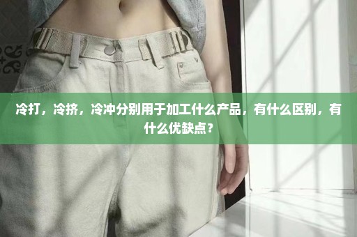 冷打，冷挤，冷冲分别用于加工什么产品，有什么区别，有什么优缺点？