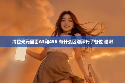 冷拉光元里面A3和45# 有什么区别拜托了各位 谢谢