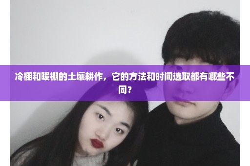 冷棚和暖棚的土壤耕作，它的方法和时间选取都有哪些不同？