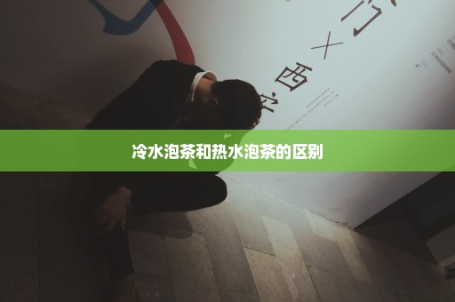 冷水泡茶和热水泡茶的区别