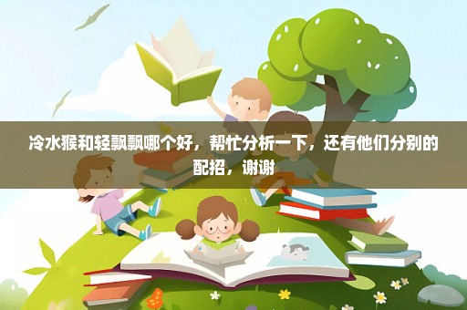 冷水猴和轻飘飘哪个好，帮忙分析一下，还有他们分别的配招，谢谢