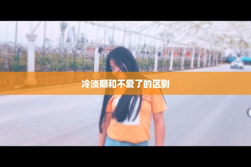 冷淡期和不爱了的区别