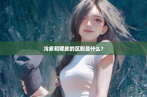 冷皮和暖皮的区别是什么？