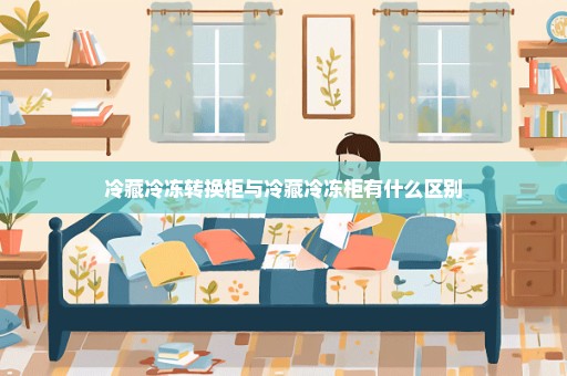 冷藏冷冻转换柜与冷藏冷冻柜有什么区别