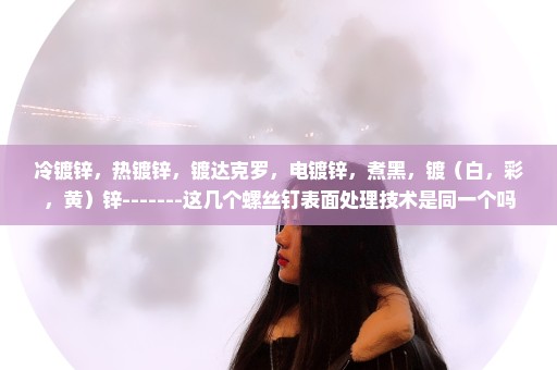 冷镀锌，热镀锌，镀达克罗，电镀锌，煮黑，镀（白，彩，黄）锌-------这几个螺丝钉表面处理技术是同一个吗