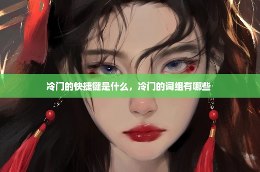 冷门的快捷键是什么，冷门的词组有哪些 