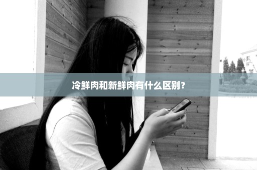 冷鲜肉和新鲜肉有什么区别？