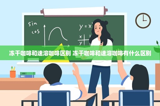 冻干咖啡和速溶咖啡区别 冻干咖啡和速溶咖啡有什么区别