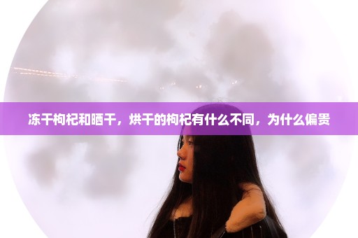 冻干枸杞和晒干，烘干的枸杞有什么不同，为什么偏贵