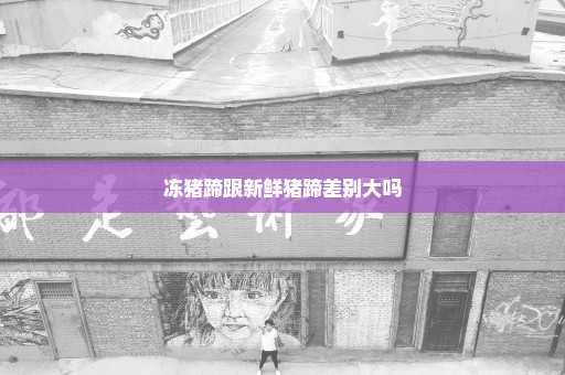 冻猪蹄跟新鲜猪蹄差别大吗