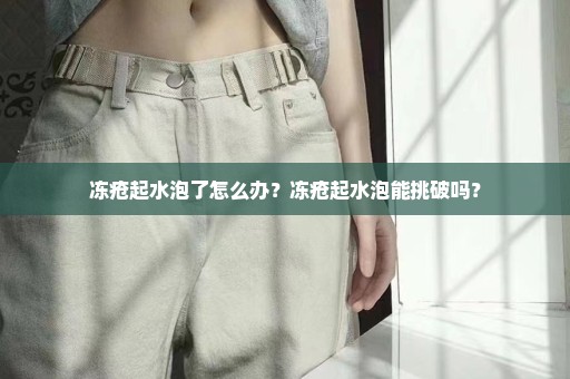 冻疮起水泡了怎么办？冻疮起水泡能挑破吗？