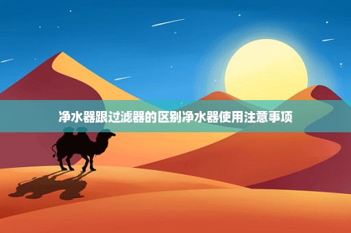净水器跟过滤器的区别净水器使用注意事项
