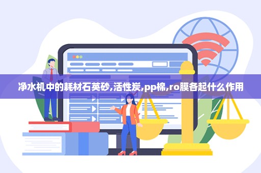 净水机中的耗材石英砂,活性炭,pp棉,ro膜各起什么作用