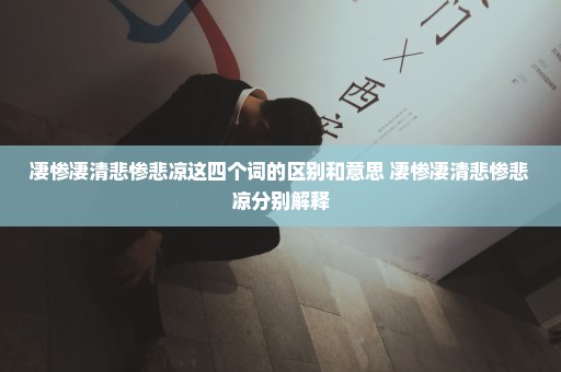 凄惨凄清悲惨悲凉这四个词的区别和意思 凄惨凄清悲惨悲凉分别解释