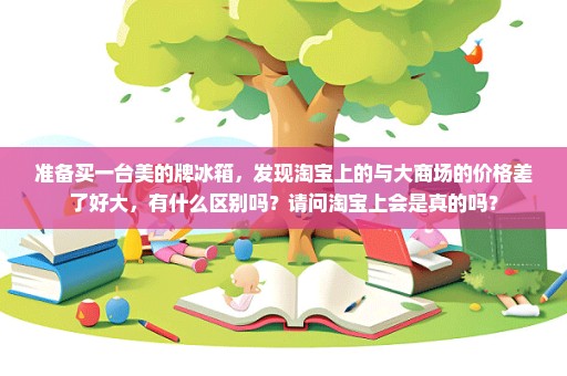 准备买一台美的牌冰箱，发现淘宝上的与大商场的价格差了好大，有什么区别吗？请问淘宝上会是真的吗？