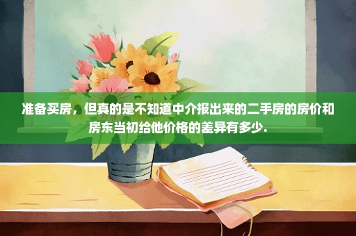 准备买房，但真的是不知道中介报出来的二手房的房价和房东当初给他价格的差异有多少.