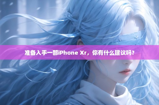 准备入手一部iPhone Xr，你有什么建议吗？