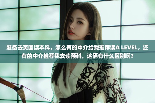 准备去英国读本科，怎么有的中介给我推荐读A LEVEL，还有的中介推荐我去读预科，这俩有什么区别啊？
