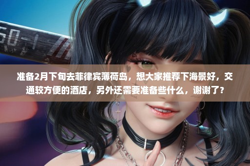 准备2月下旬去菲律宾薄荷岛，想大家推荐下海景好，交通较方便的酒店，另外还需要准备些什么，谢谢了？