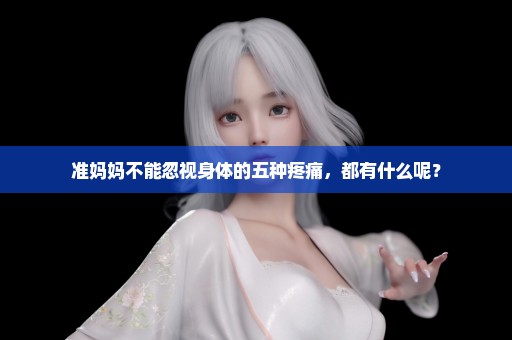 准妈妈不能忽视身体的五种疼痛，都有什么呢？