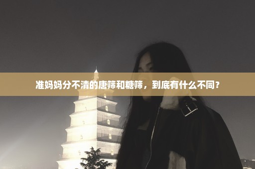 准妈妈分不清的唐筛和糖筛，到底有什么不同？
