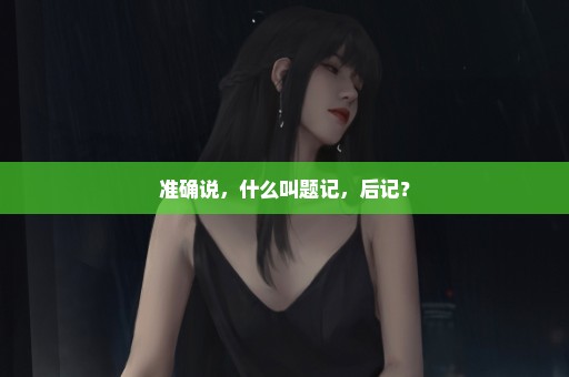 准确说，什么叫题记，后记？